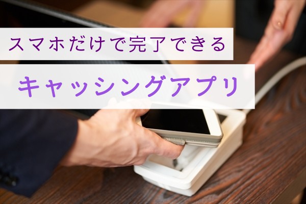 スマホだけで完了できるキャッシングアプリ